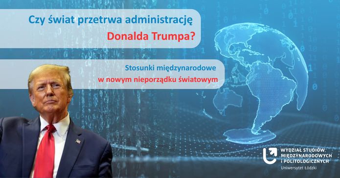 Plakat z wizerunkiem Donalda Trumpa po lewej stronie, w ciemnym garniturze i czerwonym krawacie. W tle niebieska grafika z cyframi binarnymi i zarysem mapy świata. Po prawej stronie biały tekst: ‘Czy świat przetrwa administrację Donalda Trumpa? Stosunki międzynarodowe w nowym nieporządku światowym’. Na dole nazwa: ‘Wydział Studiów Międzynarodowych i Politologicznych, Uniwersytet Łódzki’