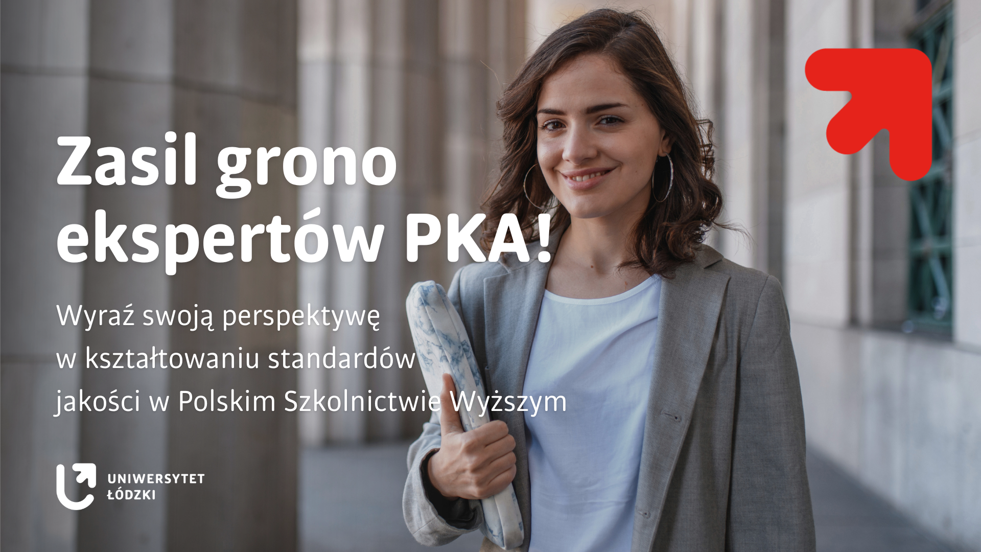 Młoda kobieta z uśmiechem na twarzy, ubrana w szarą marynarkę i białą bluzkę, stoi na tle monumentalnych kolumn i budynku z kamienia. W ręku trzyma zwinięty materiał lub etui, pokazując kciuk w górę w geście aprobaty. Po lewej stronie grafiki widnieje hasło: „Zasil grono ekspertów PKA! Wyraź swoją perspektywę w kształtowaniu standardów jakości w Polskim Szkolnictwie Wyższym”. Na dole znajduje się logo Uniwersytetu Łódzkiego, a w prawym górnym rogu czerwony znak strzałki skierowanej ku górze. Całość ma charakter promocyjny i zachęca do zaangażowania w działania Polskiej Komisji Akredytacyjnej.